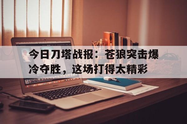 安博体育-包含今日刀塔战报：苍狼突击爆冷夺胜，这场打得太精彩的词条